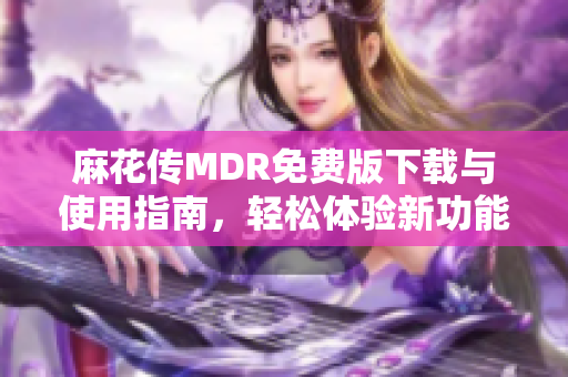 麻花传MDR免费版下载与使用指南，轻松体验新功能