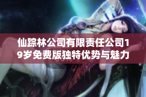 仙踪林公司有限责任公司19岁免费版独特优势与魅力剖析