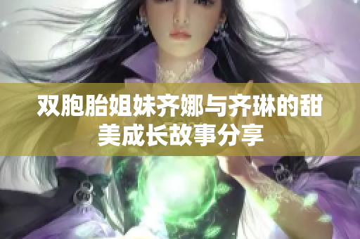 双胞胎姐妹齐娜与齐琳的甜美成长故事分享