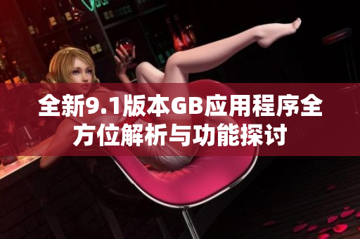 全新9.1版本GB应用程序全方位解析与功能探讨