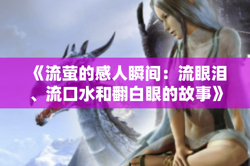《流萤的感人瞬间：流眼泪、流口水和翻白眼的故事》