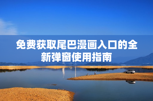 免费获取尾巴漫画入口的全新弹窗使用指南