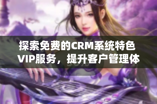 探索免费的CRM系统特色 VIP服务，提升客户管理体验