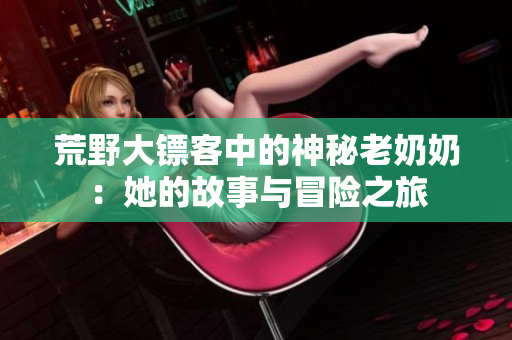 荒野大镖客中的神秘老奶奶：她的故事与冒险之旅