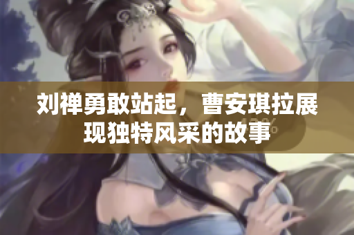 刘禅勇敢站起，曹安琪拉展现独特风采的故事
