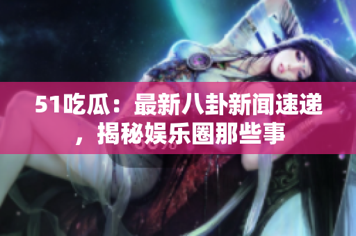 51吃瓜：最新八卦新闻速递，揭秘娱乐圈那些事