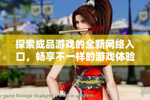 探索成品游戏的全新网络入口，畅享不一样的游戏体验
