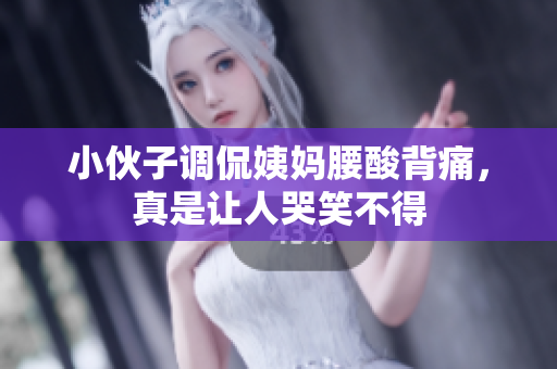 小伙子调侃姨妈腰酸背痛，真是让人哭笑不得