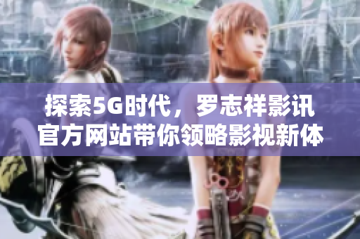 探索5G时代，罗志祥影讯官方网站带你领略影视新体验
