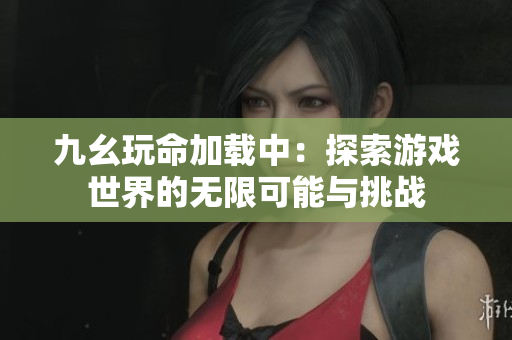 九幺玩命加载中：探索游戏世界的无限可能与挑战