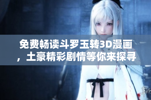 免费畅读斗罗玉转3D漫画，土豪精彩剧情等你来探寻