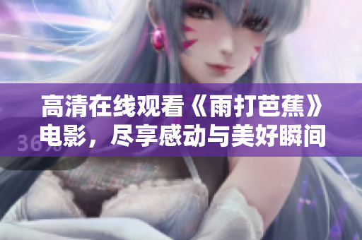 高清在线观看《雨打芭蕉》电影，尽享感动与美好瞬间