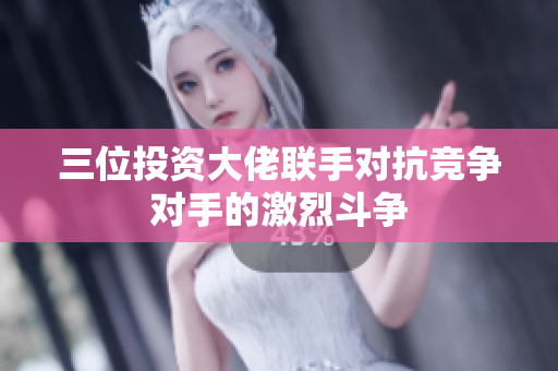 三位投资大佬联手对抗竞争对手的激烈斗争