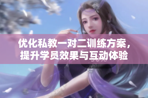 优化私教一对二训练方案，提升学员效果与互动体验