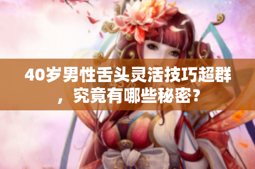 40岁男性舌头灵活技巧超群，究竟有哪些秘密？