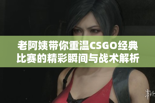 老阿姨带你重温CSGO经典比赛的精彩瞬间与战术解析