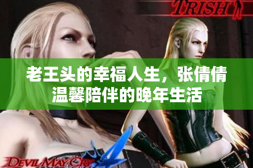 老王头的幸福人生，张倩倩温馨陪伴的晚年生活