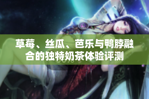 草莓、丝瓜、芭乐与鸭脖融合的独特奶茶体验评测