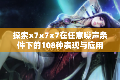 探索x7x7x7在任意噪声条件下的108种表现与应用