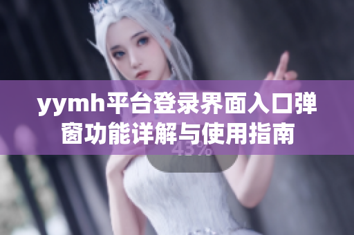 yymh平台登录界面入口弹窗功能详解与使用指南