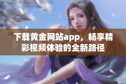 下载黄金网站app，畅享精彩视频体验的全新路径