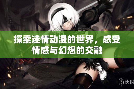 探索迷情动漫的世界，感受情感与幻想的交融