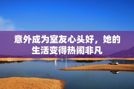意外成为室友心头好，她的生活变得热闹非凡