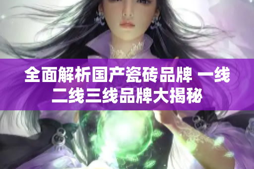 全面解析国产瓷砖品牌 一线二线三线品牌大揭秘
