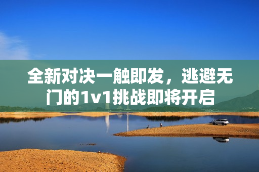 全新对决一触即发，逃避无门的1v1挑战即将开启