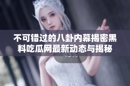 不可错过的八卦内幕揭密黑料吃瓜网最新动态与揭秘