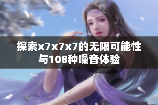 探索x7x7x7的无限可能性与108种噪音体验
