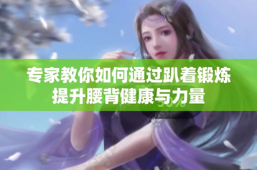 专家教你如何通过趴着锻炼提升腰背健康与力量