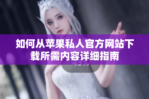 如何从苹果私人官方网站下载所需内容详细指南