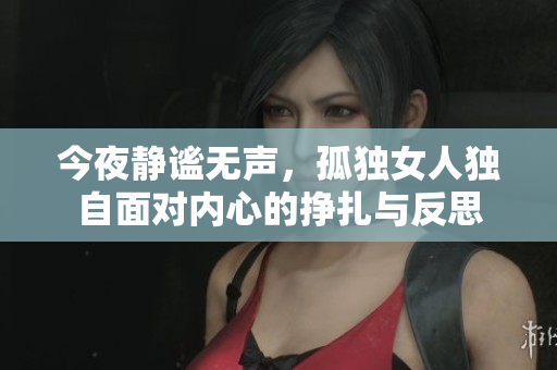 今夜静谧无声，孤独女人独自面对内心的挣扎与反思