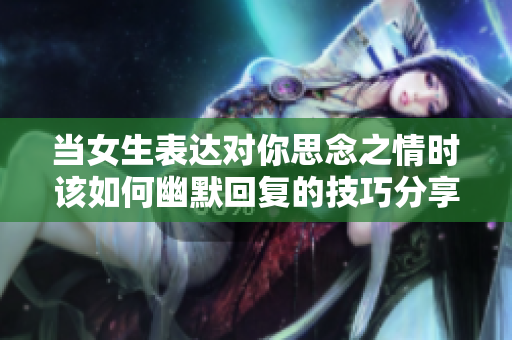 当女生表达对你思念之情时该如何幽默回复的技巧分享