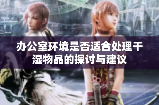 办公室环境是否适合处理干湿物品的探讨与建议