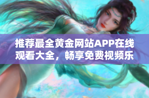 推荐最全黄金网站APP在线观看大全，畅享免费视频乐趣