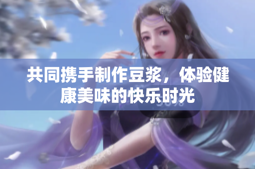 共同携手制作豆浆，体验健康美味的快乐时光