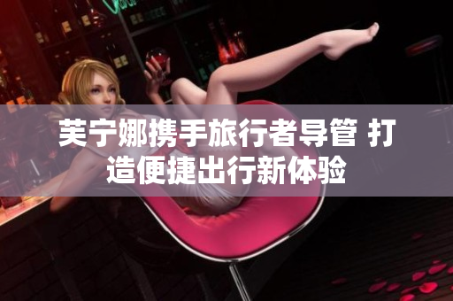 芙宁娜携手旅行者导管 打造便捷出行新体验