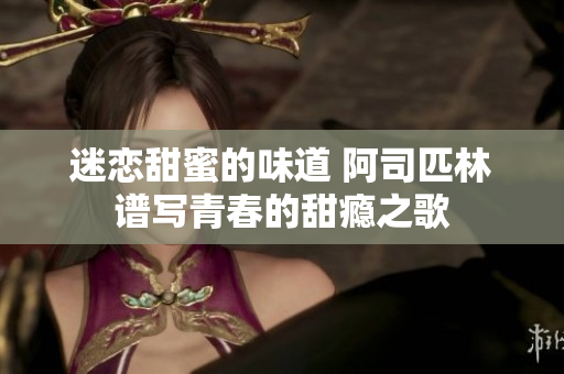 迷恋甜蜜的味道 阿司匹林谱写青春的甜瘾之歌