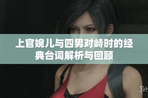 上官婉儿与四男对峙时的经典台词解析与回顾