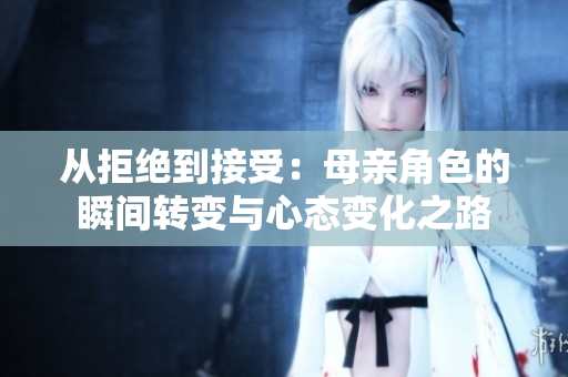 从拒绝到接受：母亲角色的瞬间转变与心态变化之路