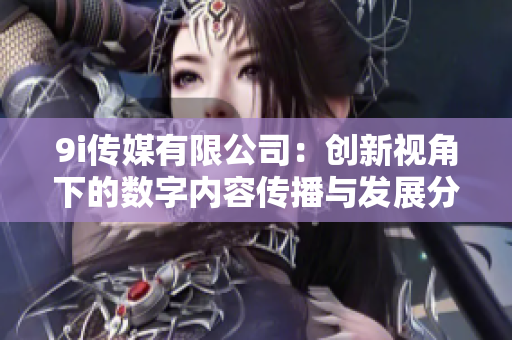 9i传媒有限公司：创新视角下的数字内容传播与发展分析