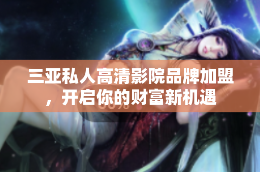 三亚私人高清影院品牌加盟，开启你的财富新机遇
