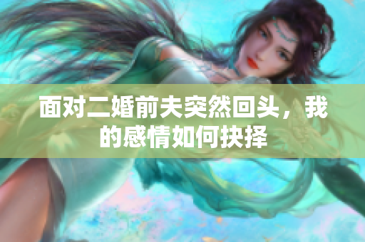 面对二婚前夫突然回头，我的感情如何抉择