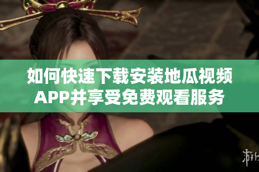 如何快速下载安装地瓜视频APP并享受免费观看服务
