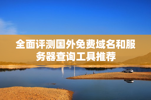 全面评测国外免费域名和服务器查询工具推荐