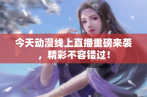 今天动漫线上直播重磅来袭，精彩不容错过！