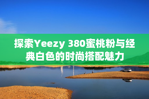 探索Yeezy 380蜜桃粉与经典白色的时尚搭配魅力