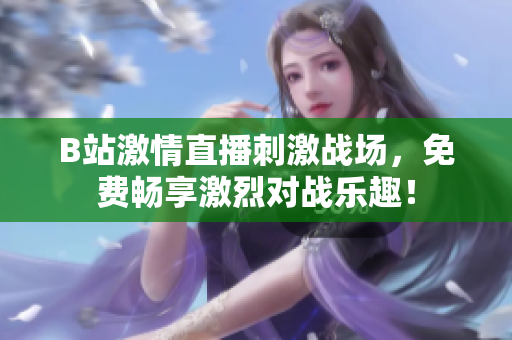 B站激情直播刺激战场，免费畅享激烈对战乐趣！